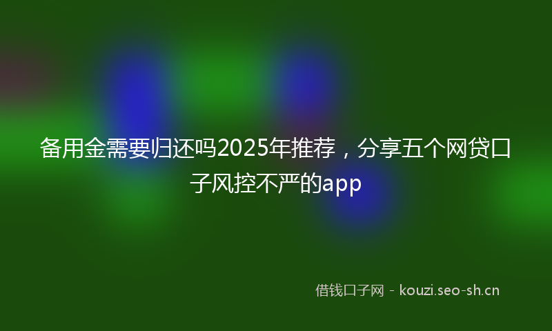 备用金需要归还吗2025年推荐，分享五个网贷口子风控不严的app