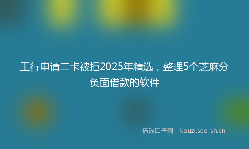 工行申请二卡被拒2025年精选，整理5个芝麻分负面借款的软件