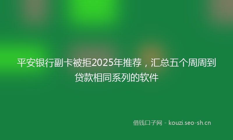 平安银行副卡被拒2025年推荐，汇总五个周周到贷款相同系列的软件