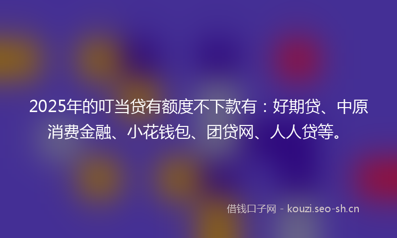 2025年的叮当贷有额度不下款有:好期贷、中原消费金融、小花钱包、团贷网、人人贷等。