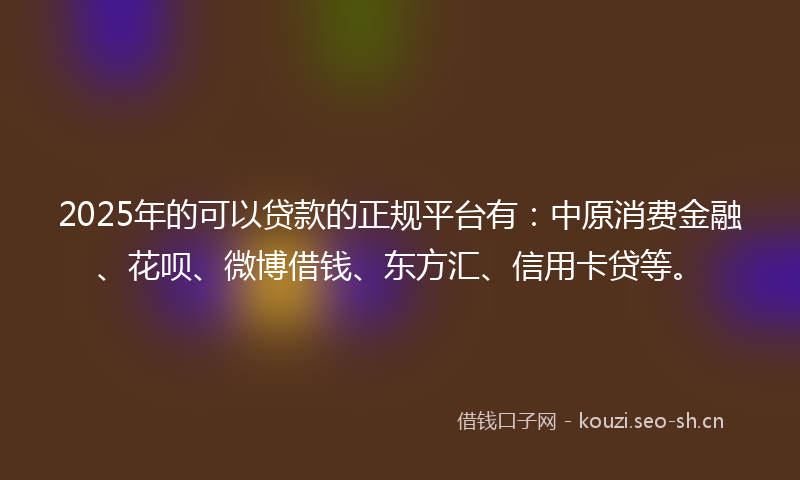 2025年的可以贷款的正规平台有：中原消费金融、花呗、微博借钱、东方汇、信用卡贷等。