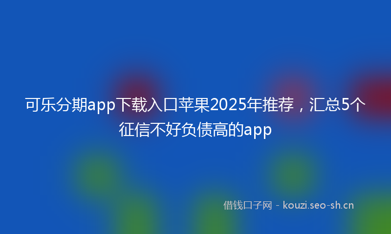 可乐分期app下载入口苹果2025年推荐，汇总5个征信不好负债高的app