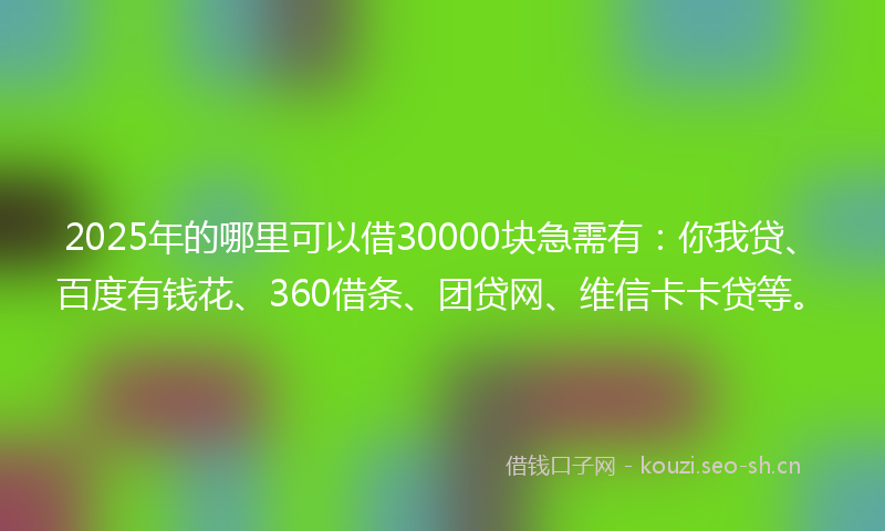 2025年的哪里可以借30000块急需有：你我贷、百度有钱花、360借条、团贷网、维信卡卡贷等。