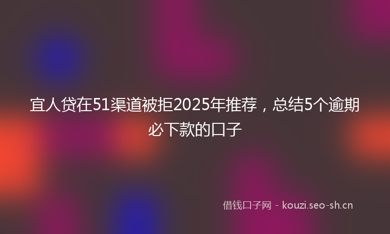 宜人贷在51渠道被拒2025年推荐，总结5个逾期必下款的口子