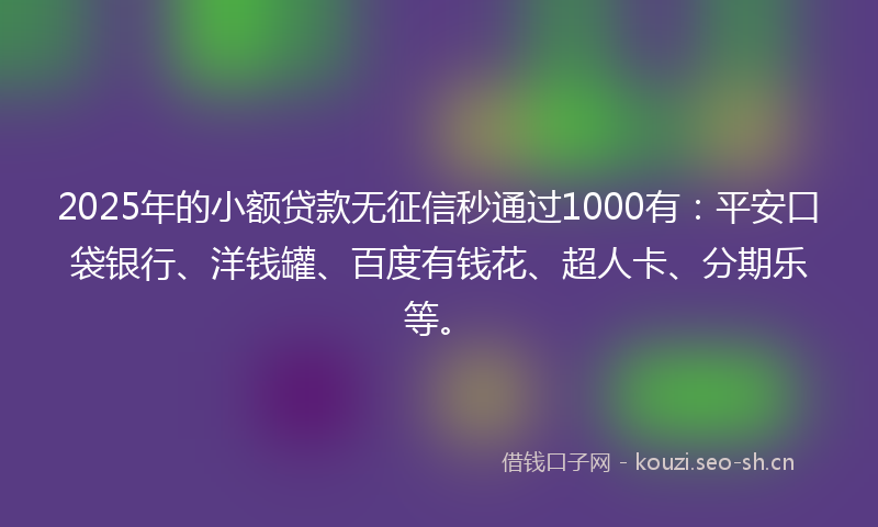 2025年的小额贷款无征信秒通过1000有：平安口袋银行、洋钱罐、百度有钱花、超人卡、分期乐等。