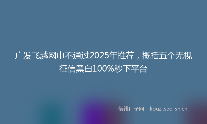 广发飞越网申不通过2025年推荐，概括五个无视征信黑白100%秒下平台