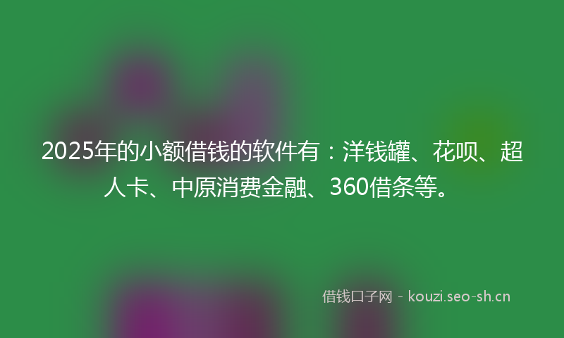 2025年的小额借钱的软件有：洋钱罐、花呗、超人卡、中原消费金融、360借条等。