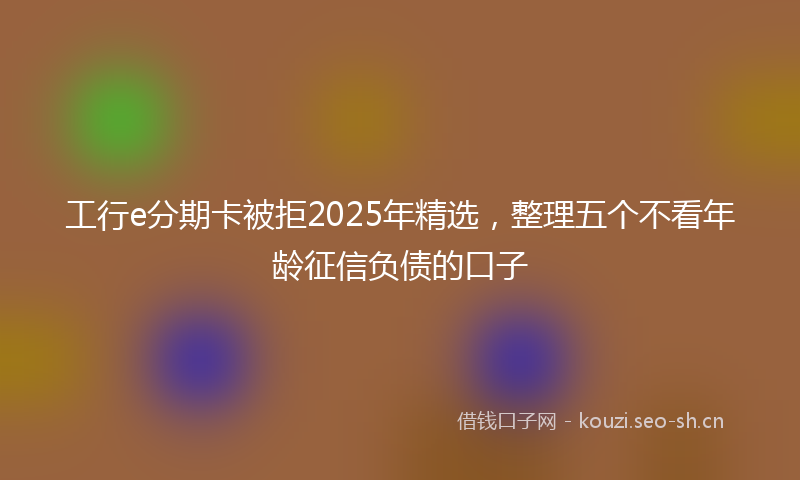 工行e分期卡被拒2025年精选，整理五个不看年龄征信负债的口子