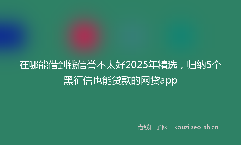 在哪能借到钱信誉不太好2025年精选，归纳5个黑征信也能贷款的网贷app