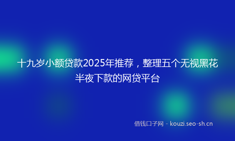 十九岁小额贷款2025年推荐，整理五个无视黑花半夜下款的网贷平台