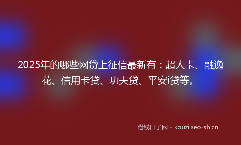 2025年的哪些网贷上征信最新有：超人卡、融逸花、信用卡贷、功夫贷、平安i贷等。