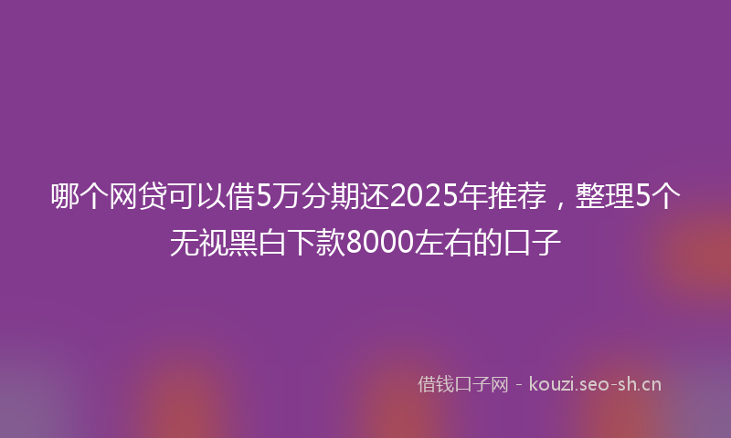 哪个网贷可以借5万分期还2025年推荐,整理5个无视黑白下款8000左右的口子