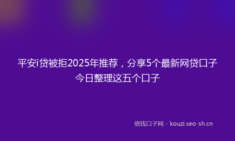 平安i贷被拒2025年推荐，分享5个最新网贷口子今日整理这五个口子
