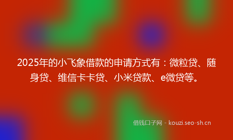 2025年的小飞象借款的申请方式有：微粒贷、随身贷、维信卡卡贷、小米贷款、e微贷等。