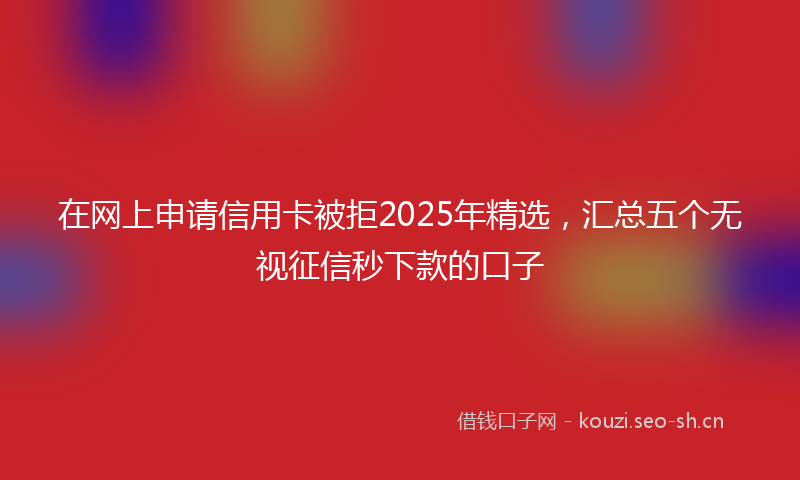在网上申请信用卡被拒2025年精选，汇总五个无视征信秒下款的口子