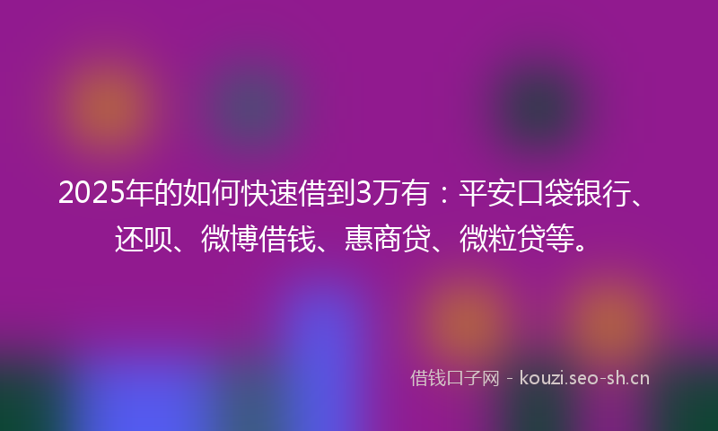 2025年的如何快速借到3万有：平安口袋银行、还呗、微博借钱、惠商贷、微粒贷等。