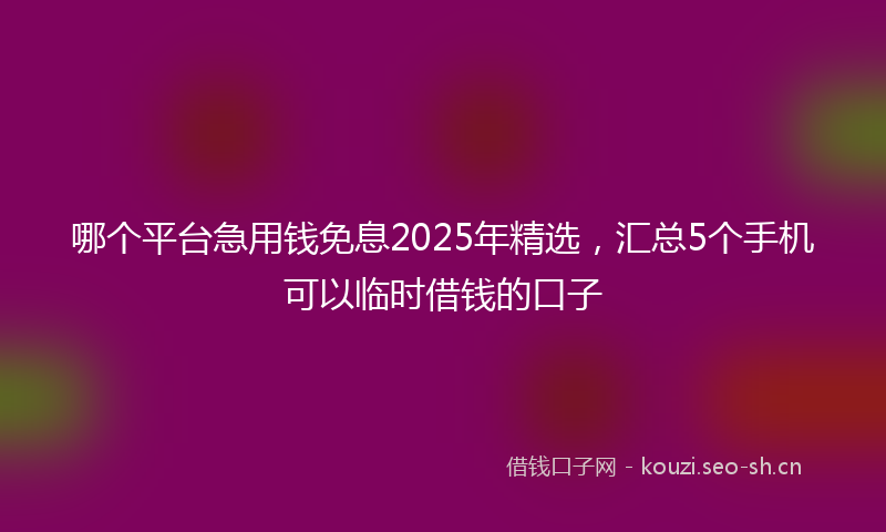 哪个平台急用钱免息2025年精选，汇总5个手机可以临时借钱的口子