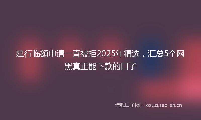 建行临额申请一直被拒2025年精选，汇总5个网黑真正能下款的口子