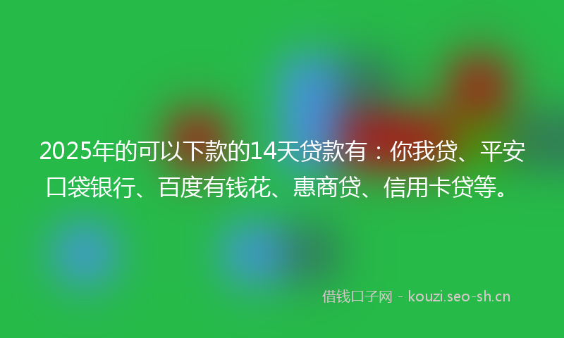 2025年的可以下款的14天贷款有：你我贷、平安口袋银行、百度有钱花、惠商贷、信用卡贷等。