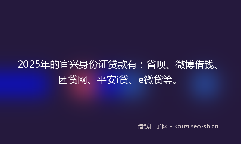 2025年的宜兴身份证贷款有：省呗、微博借钱、团贷网、平安i贷、e微贷等。