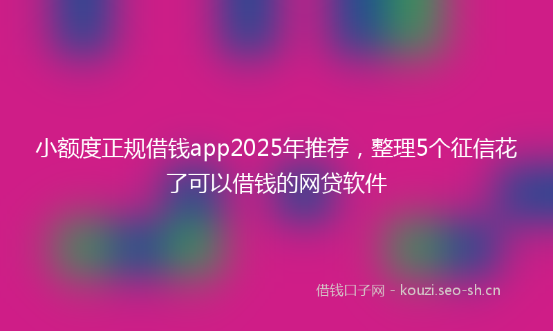小额度正规借钱app2025年推荐，整理5个征信花了可以借钱的网贷软件