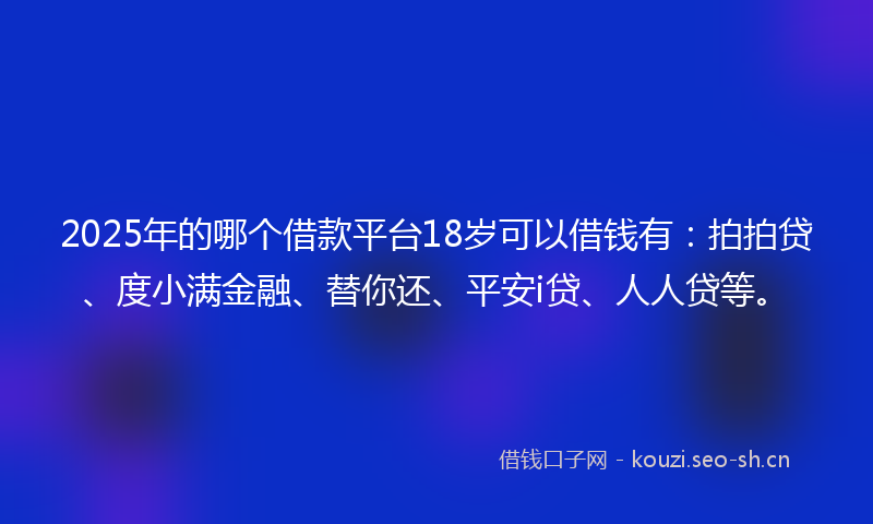 2025年的哪个借款平台18岁可以借钱有：拍拍贷、度小满金融、替你还、平安i贷、人人贷等。