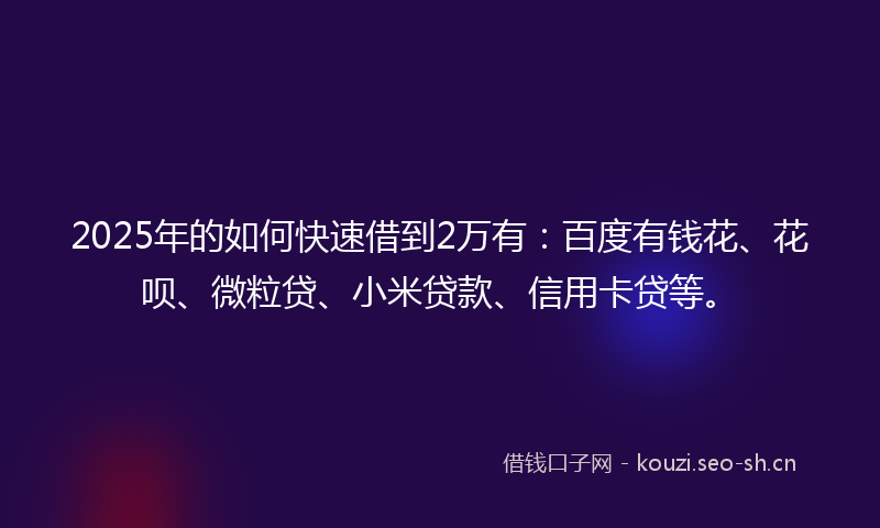 2025年的如何快速借到2万有：百度有钱花、花呗、微粒贷、小米贷款、信用卡贷等。