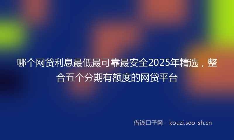 哪个网贷利息最低最可靠最安全2025年精选,整合五个分期有额度的网贷平台