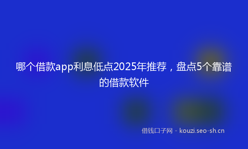 哪个借款app利息低点2025年推荐，盘点5个靠谱的借款软件