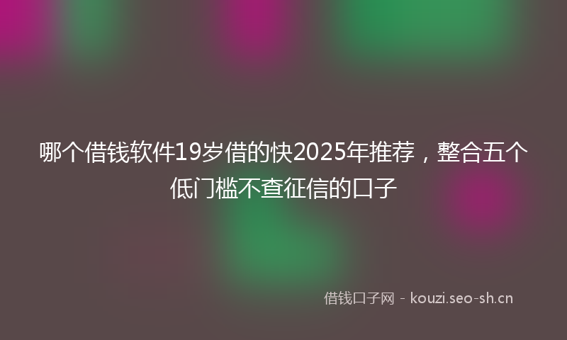 哪个借钱软件19岁借的快2025年推荐，整合五个低门槛不查征信的口子