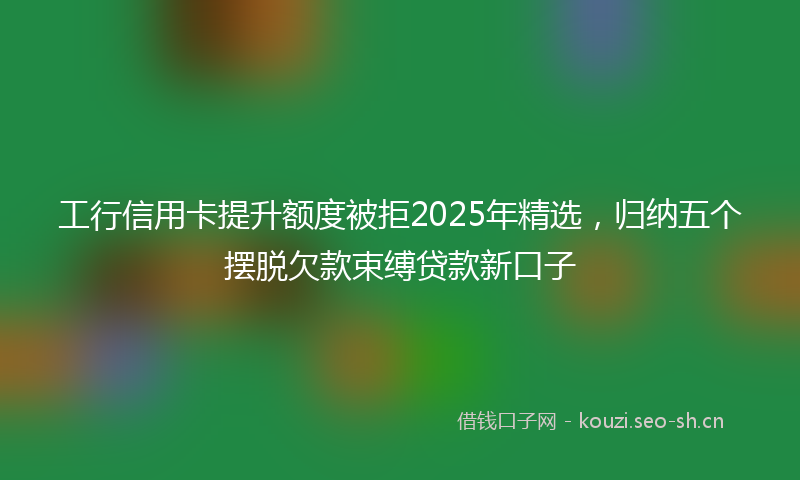 工行信用卡提升额度被拒2025年精选，归纳五个摆脱欠款束缚贷款新口子