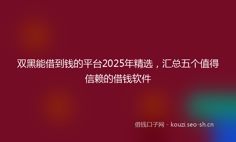 双黑能借到钱的平台2025年精选,汇总五个值得信赖的借钱软件
