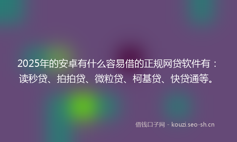 2025年的安卓有什么容易借的正规网贷软件有:读秒贷、拍拍贷、微粒贷、柯基贷、快贷通等。