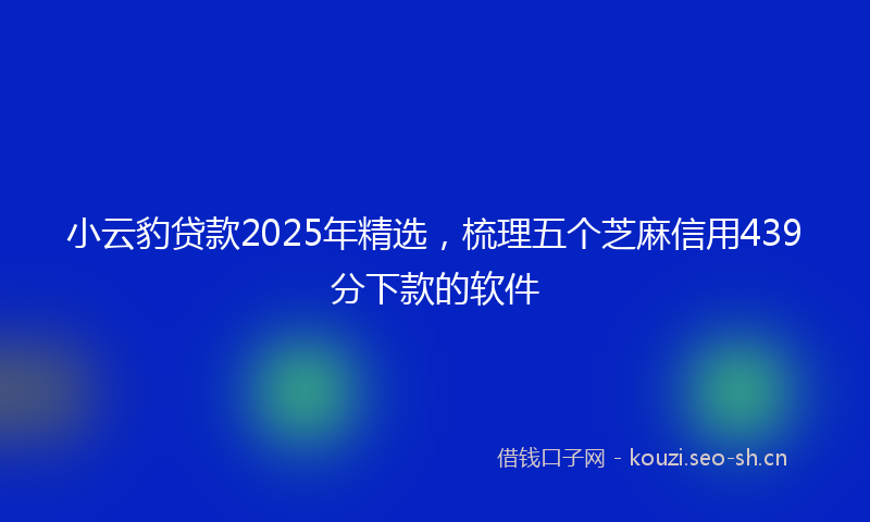 小云豹贷款2025年精选，梳理五个芝麻信用439分下款的软件