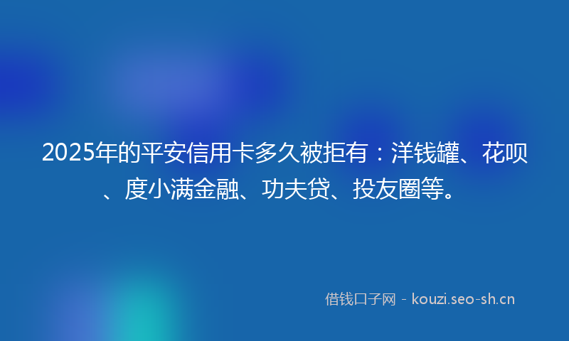 2025年的平安信用卡多久被拒有：洋钱罐、花呗、度小满金融、功夫贷、投友圈等。