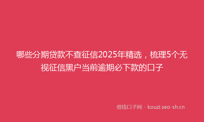 哪些分期贷款不查征信2025年精选，梳理5个无视征信黑户当前逾期必下款的口子