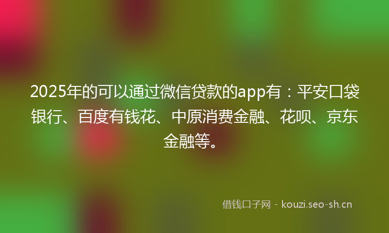 2025年的可以通过微信贷款的app有：平安口袋银行、百度有钱花、中原消费金融、花呗、京东金融等。