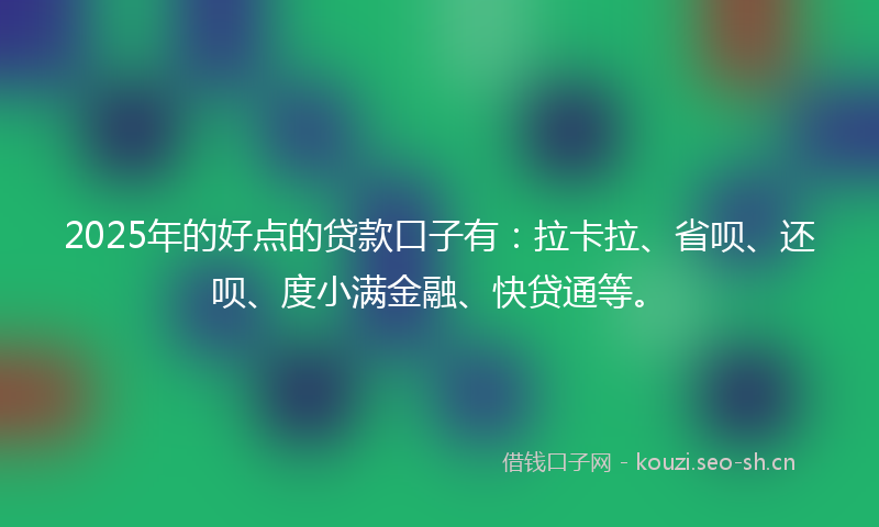 2025年的好点的贷款口子有：拉卡拉、省呗、还呗、度小满金融、快贷通等。