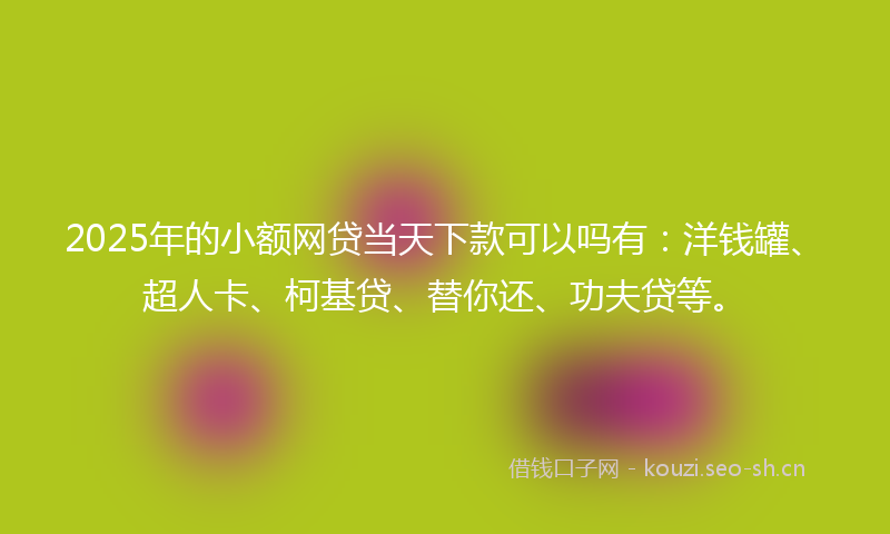 2025年的小额网贷当天下款可以吗有：洋钱罐、超人卡、柯基贷、替你还、功夫贷等。
