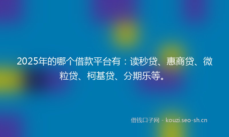 2025年的哪个借款平台有：读秒贷、惠商贷、微粒贷、柯基贷、分期乐等。