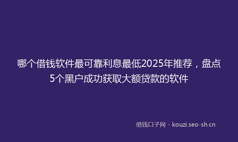 哪个借钱软件最可靠利息最低2025年推荐，盘点5个黑户成功获取大额贷款的软件