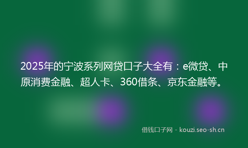 2025年的宁波系列网贷口子大全有：e微贷、中原消费金融、超人卡、360借条、京东金融等。