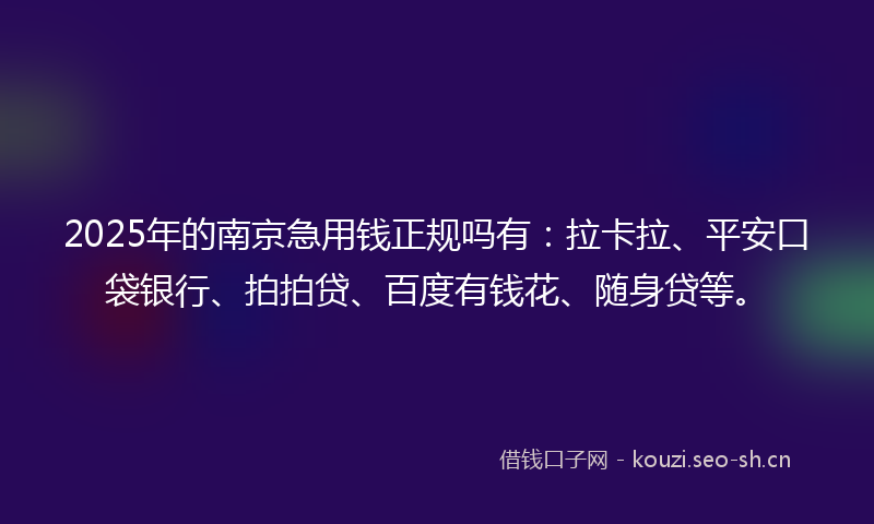 2025年的南京急用钱正规吗有：拉卡拉、平安口袋银行、拍拍贷、百度有钱花、随身贷等。