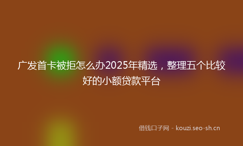 广发首卡被拒怎么办2025年精选，整理五个比较好的小额贷款平台