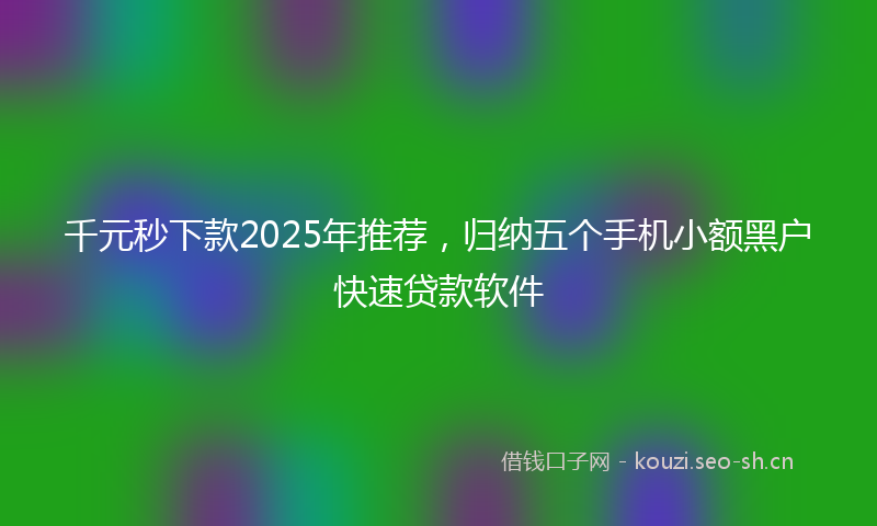 千元秒下款2025年推荐，归纳五个手机小额黑户快速贷款软件