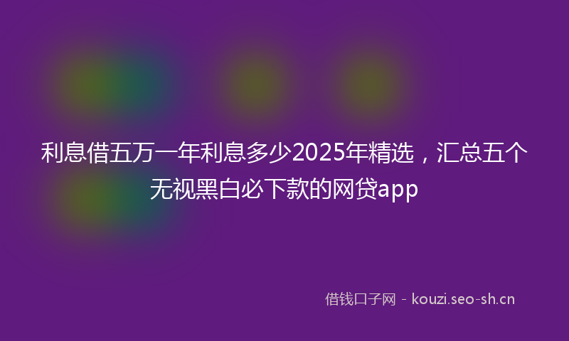 利息借五万一年利息多少2025年精选,汇总五个无视黑白必下款的网贷app