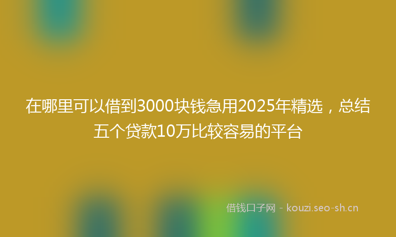 在哪里可以借到3000块钱急用2025年精选，总结五个贷款10万比较容易的平台