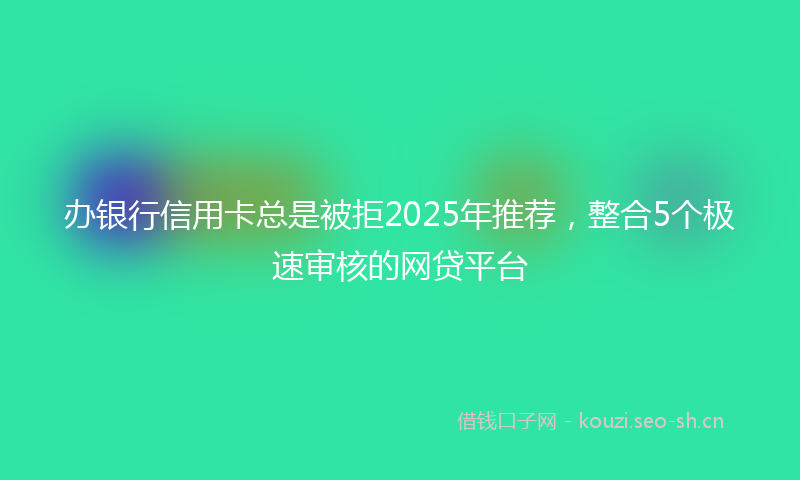 办银行信用卡总是被拒2025年推荐，整合5个极速审核的网贷平台
