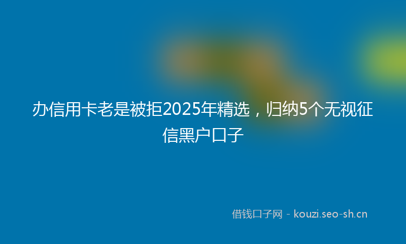 办信用卡老是被拒2025年精选，归纳5个无视征信黑户口子