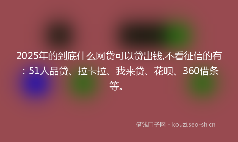 2025年的到底什么网贷可以贷出钱,不看征信的有：51人品贷、拉卡拉、我来贷、花呗、360借条等。